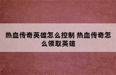 热血传奇英雄怎么控制 热血传奇怎么领取英雄